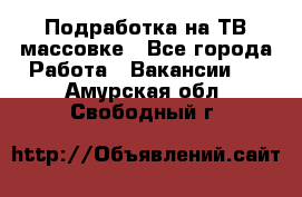 Подработка на ТВ-массовке - Все города Работа » Вакансии   . Амурская обл.,Свободный г.